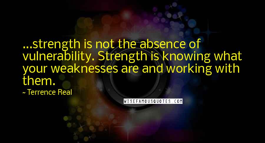 Terrence Real Quotes: ...strength is not the absence of vulnerability. Strength is knowing what your weaknesses are and working with them.