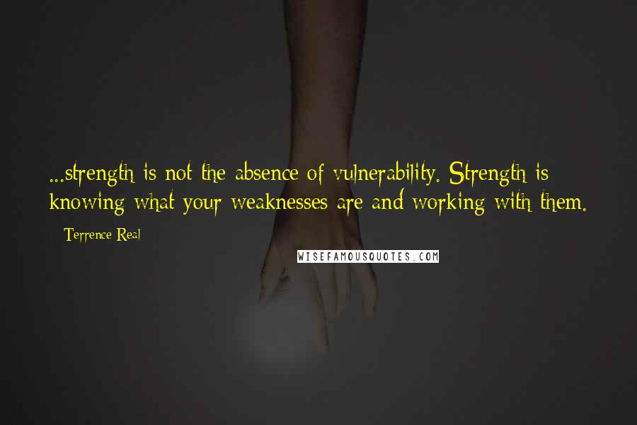Terrence Real Quotes: ...strength is not the absence of vulnerability. Strength is knowing what your weaknesses are and working with them.