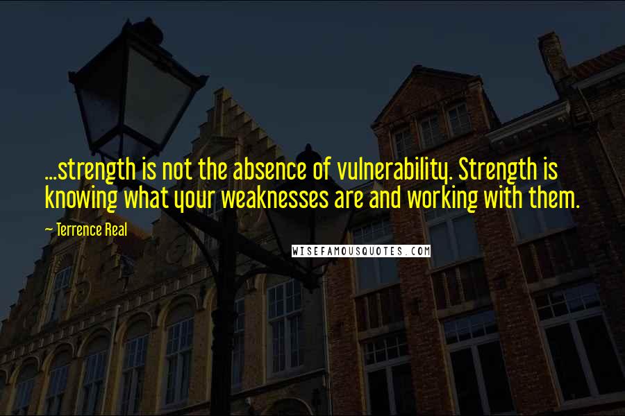 Terrence Real Quotes: ...strength is not the absence of vulnerability. Strength is knowing what your weaknesses are and working with them.