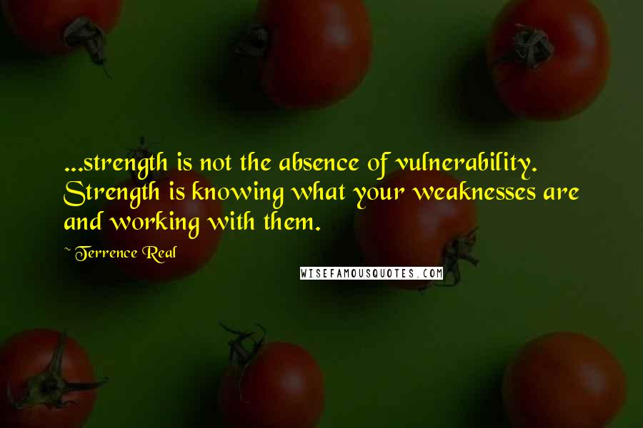 Terrence Real Quotes: ...strength is not the absence of vulnerability. Strength is knowing what your weaknesses are and working with them.