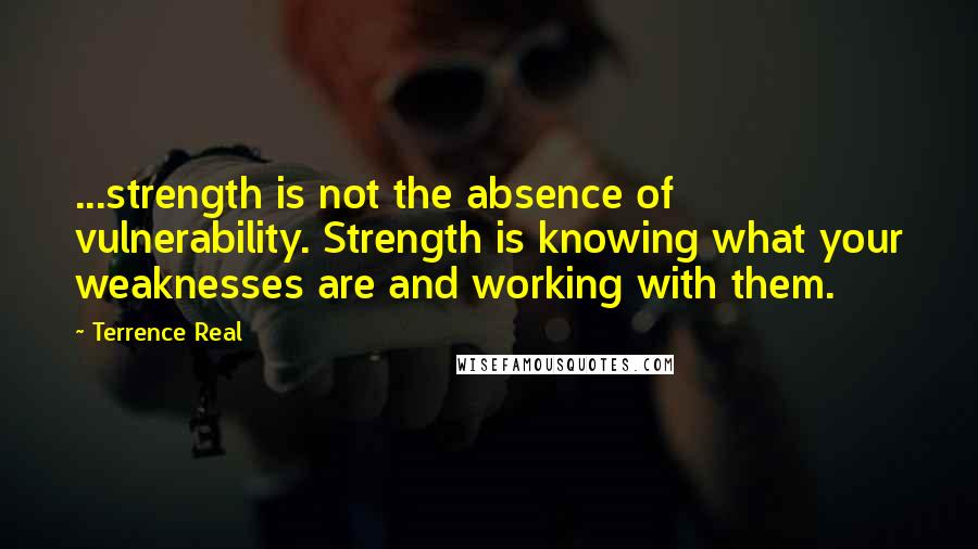 Terrence Real Quotes: ...strength is not the absence of vulnerability. Strength is knowing what your weaknesses are and working with them.