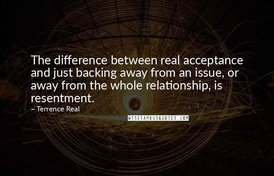 Terrence Real Quotes: The difference between real acceptance and just backing away from an issue, or away from the whole relationship, is resentment.