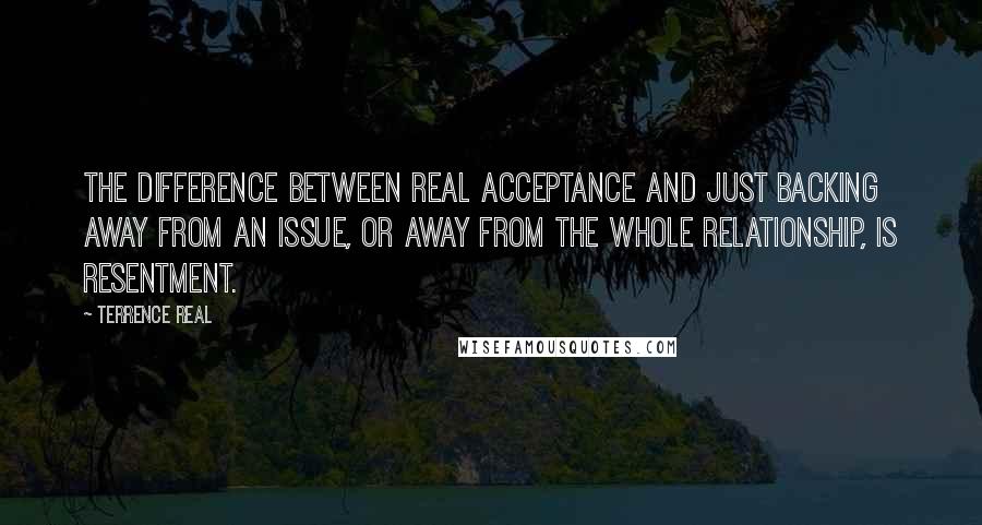 Terrence Real Quotes: The difference between real acceptance and just backing away from an issue, or away from the whole relationship, is resentment.