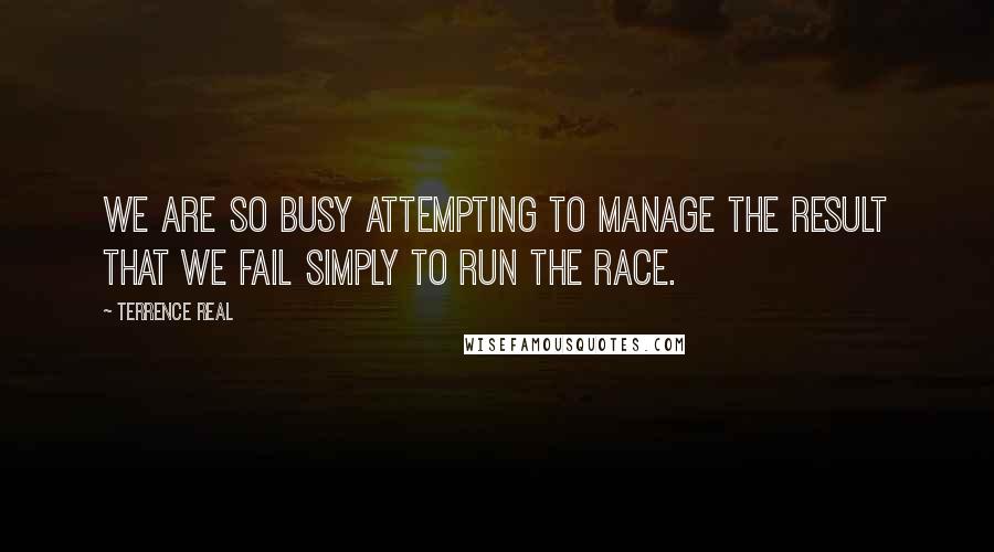 Terrence Real Quotes: We are so busy attempting to manage the result that we fail simply to run the race.