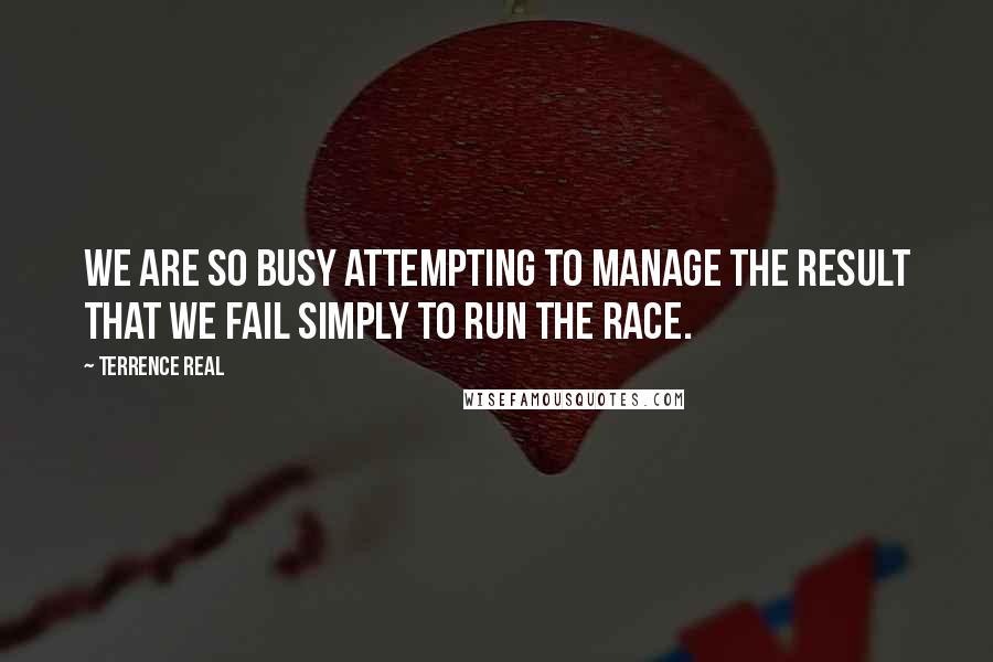 Terrence Real Quotes: We are so busy attempting to manage the result that we fail simply to run the race.