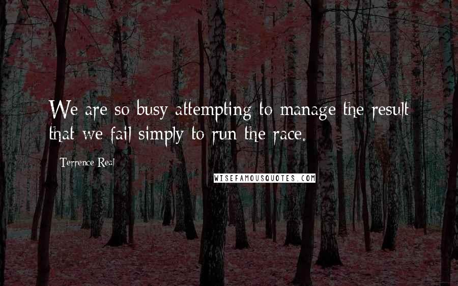 Terrence Real Quotes: We are so busy attempting to manage the result that we fail simply to run the race.