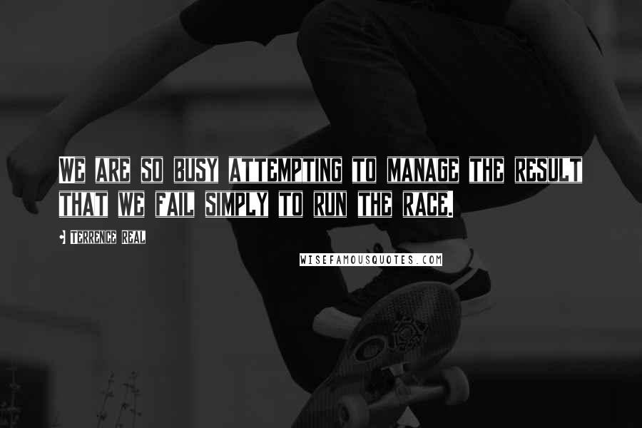 Terrence Real Quotes: We are so busy attempting to manage the result that we fail simply to run the race.