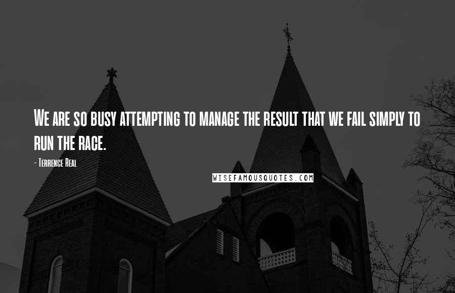 Terrence Real Quotes: We are so busy attempting to manage the result that we fail simply to run the race.