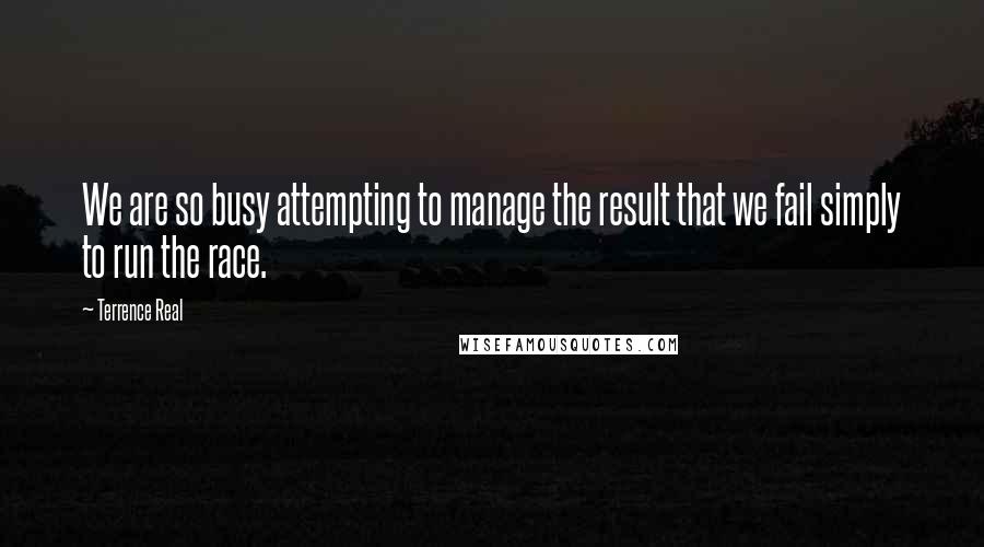 Terrence Real Quotes: We are so busy attempting to manage the result that we fail simply to run the race.