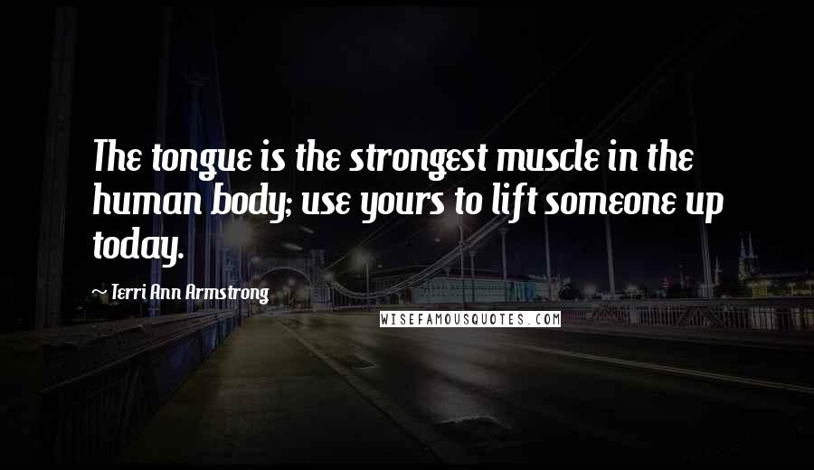 Terri Ann Armstrong Quotes: The tongue is the strongest muscle in the human body; use yours to lift someone up today.