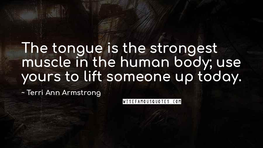 Terri Ann Armstrong Quotes: The tongue is the strongest muscle in the human body; use yours to lift someone up today.