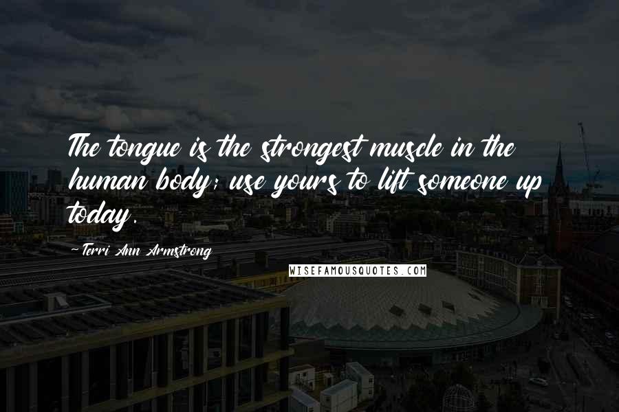 Terri Ann Armstrong Quotes: The tongue is the strongest muscle in the human body; use yours to lift someone up today.