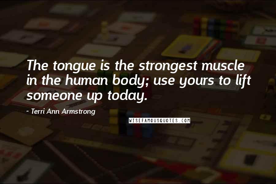 Terri Ann Armstrong Quotes: The tongue is the strongest muscle in the human body; use yours to lift someone up today.