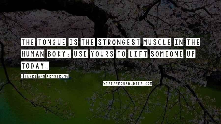 Terri Ann Armstrong Quotes: The tongue is the strongest muscle in the human body; use yours to lift someone up today.