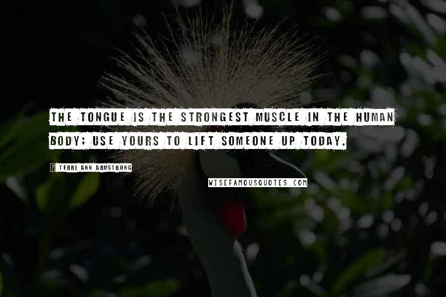 Terri Ann Armstrong Quotes: The tongue is the strongest muscle in the human body; use yours to lift someone up today.