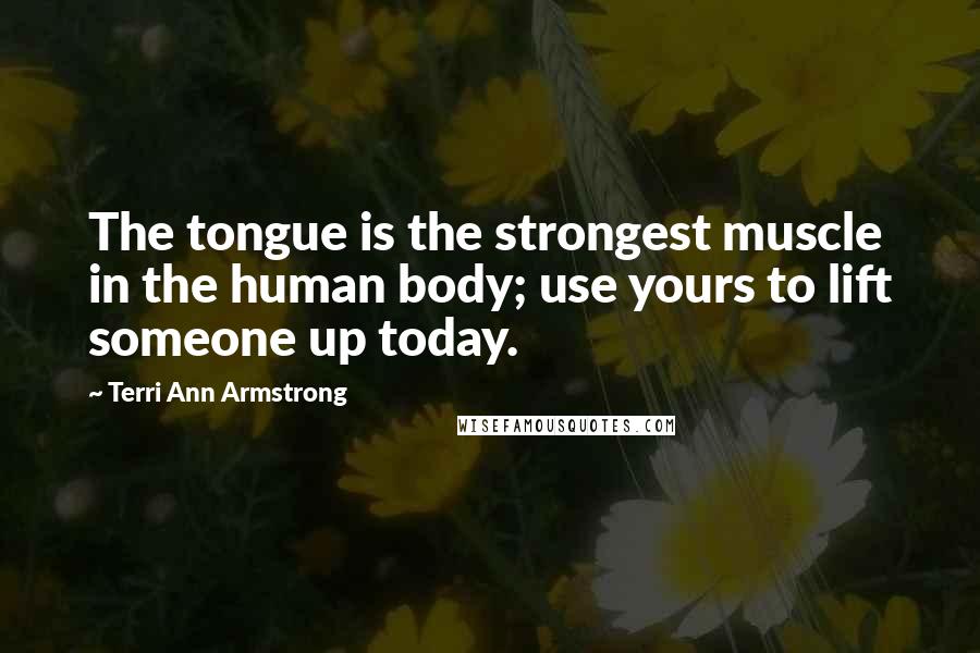 Terri Ann Armstrong Quotes: The tongue is the strongest muscle in the human body; use yours to lift someone up today.