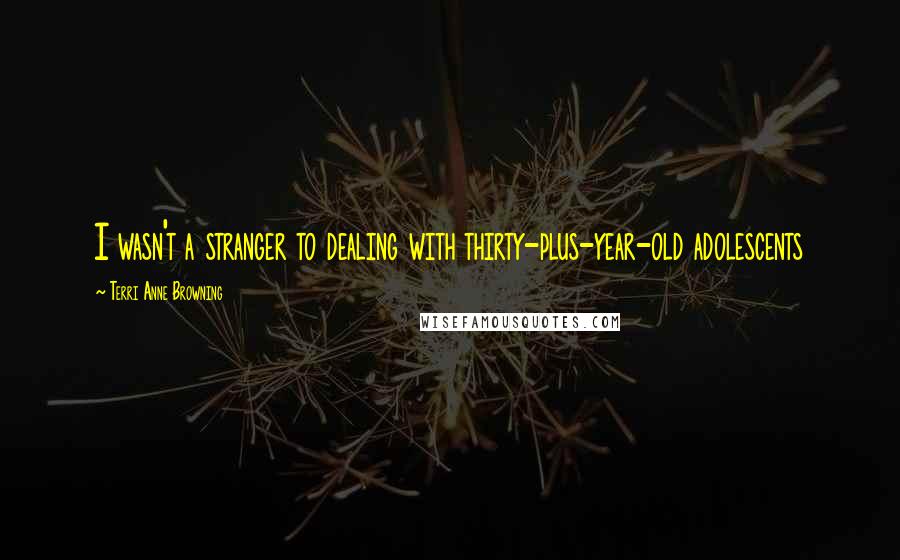 Terri Anne Browning Quotes: I wasn't a stranger to dealing with thirty-plus-year-old adolescents