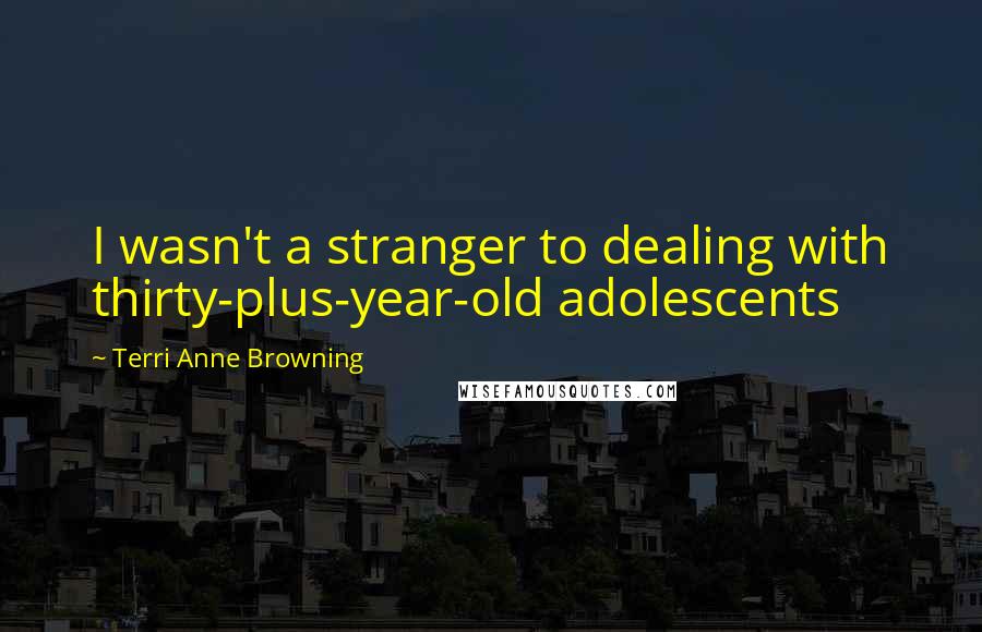 Terri Anne Browning Quotes: I wasn't a stranger to dealing with thirty-plus-year-old adolescents