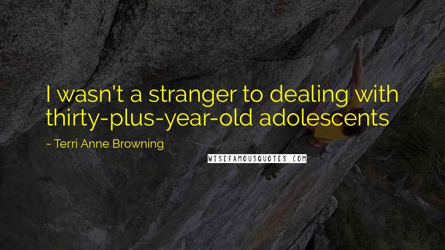 Terri Anne Browning Quotes: I wasn't a stranger to dealing with thirty-plus-year-old adolescents