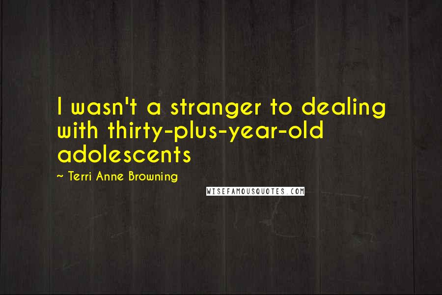Terri Anne Browning Quotes: I wasn't a stranger to dealing with thirty-plus-year-old adolescents