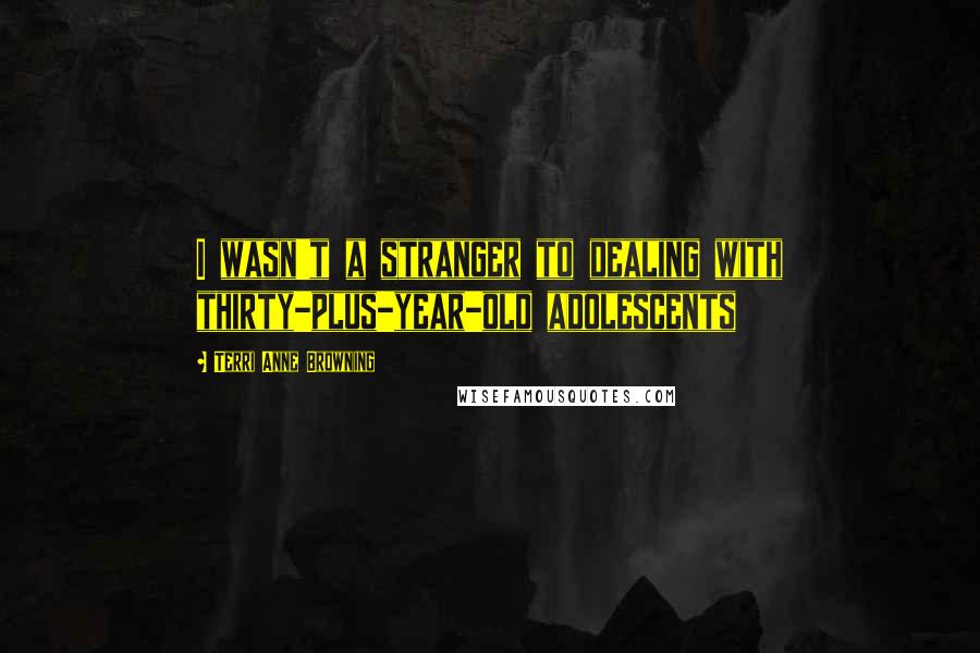 Terri Anne Browning Quotes: I wasn't a stranger to dealing with thirty-plus-year-old adolescents
