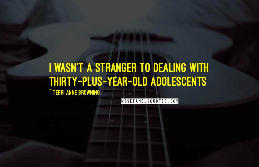 Terri Anne Browning Quotes: I wasn't a stranger to dealing with thirty-plus-year-old adolescents
