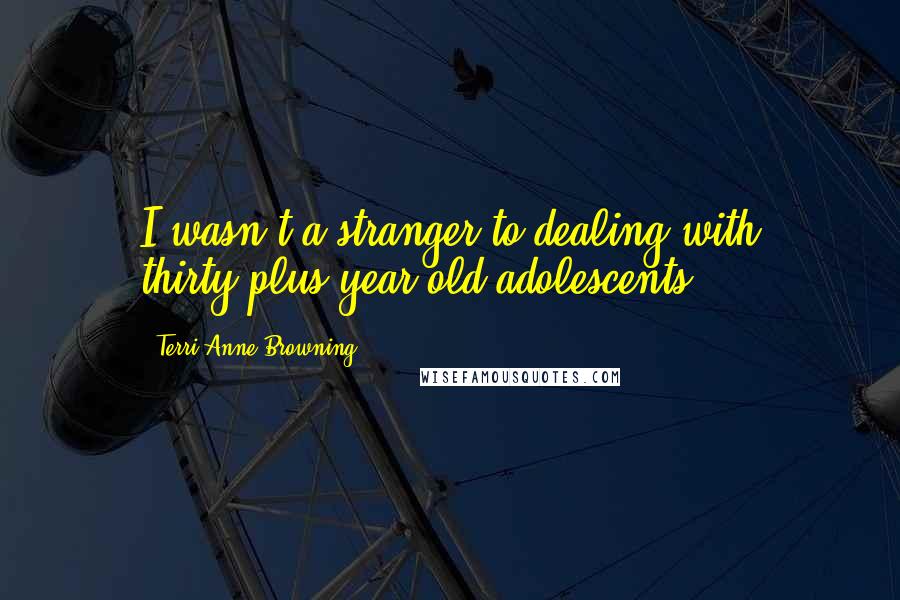 Terri Anne Browning Quotes: I wasn't a stranger to dealing with thirty-plus-year-old adolescents
