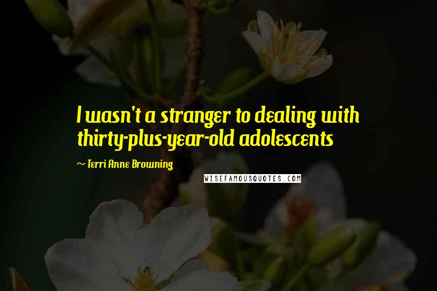 Terri Anne Browning Quotes: I wasn't a stranger to dealing with thirty-plus-year-old adolescents