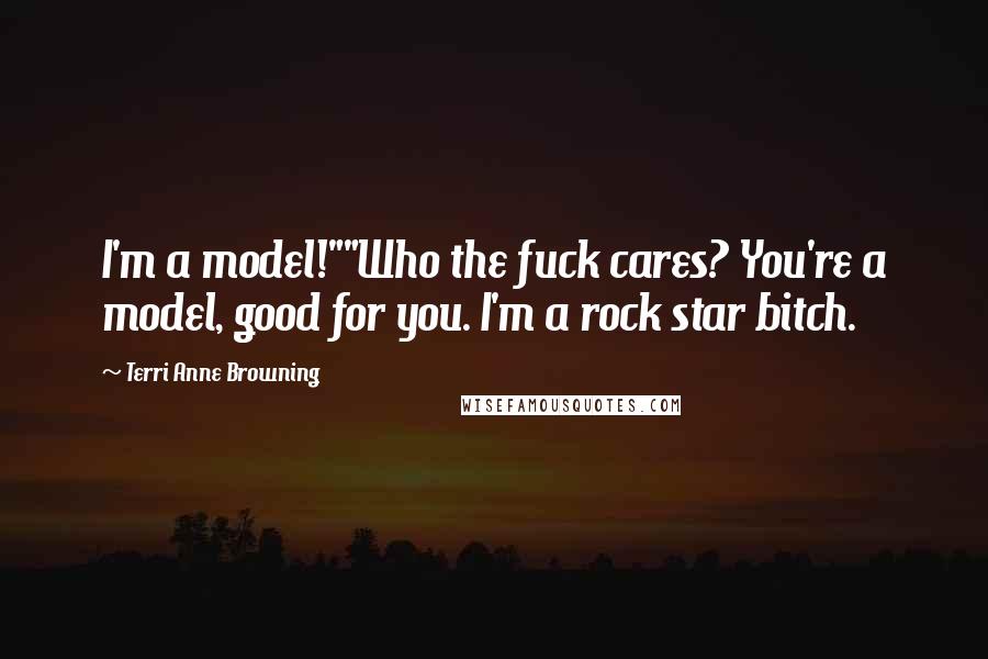 Terri Anne Browning Quotes: I'm a model!""Who the fuck cares? You're a model, good for you. I'm a rock star bitch.