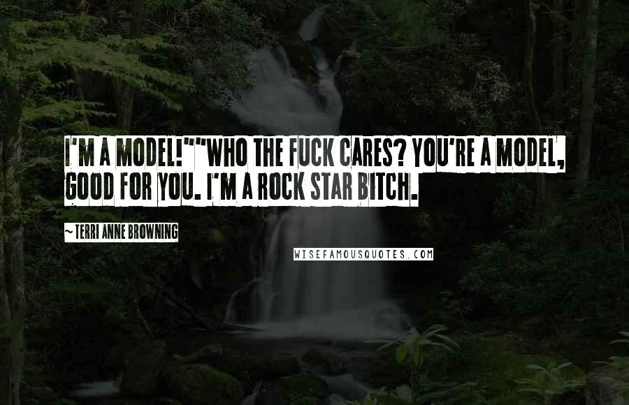 Terri Anne Browning Quotes: I'm a model!""Who the fuck cares? You're a model, good for you. I'm a rock star bitch.