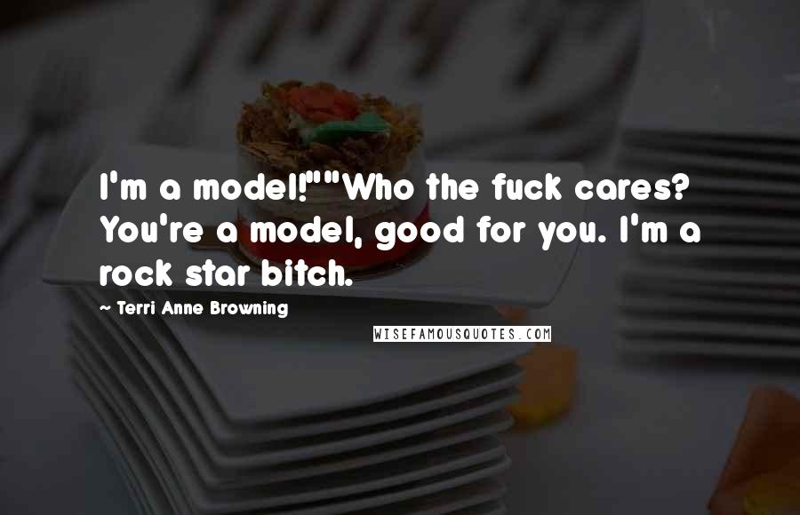 Terri Anne Browning Quotes: I'm a model!""Who the fuck cares? You're a model, good for you. I'm a rock star bitch.