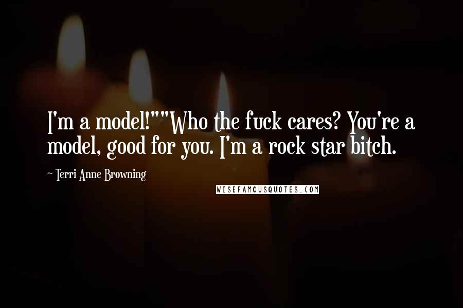 Terri Anne Browning Quotes: I'm a model!""Who the fuck cares? You're a model, good for you. I'm a rock star bitch.