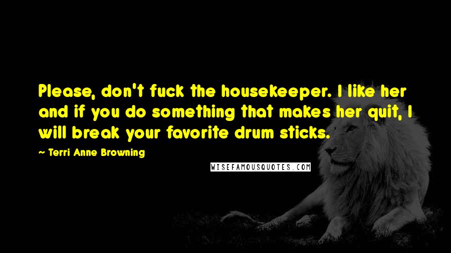 Terri Anne Browning Quotes: Please, don't fuck the housekeeper. I like her and if you do something that makes her quit, I will break your favorite drum sticks.