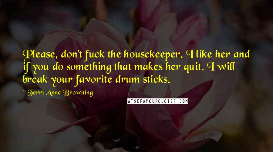 Terri Anne Browning Quotes: Please, don't fuck the housekeeper. I like her and if you do something that makes her quit, I will break your favorite drum sticks.