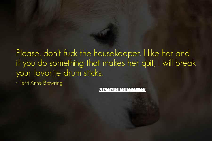 Terri Anne Browning Quotes: Please, don't fuck the housekeeper. I like her and if you do something that makes her quit, I will break your favorite drum sticks.