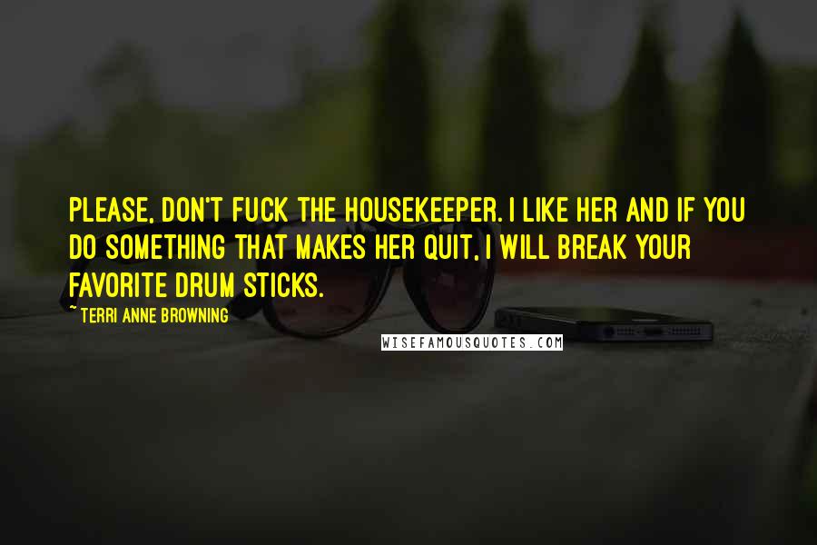 Terri Anne Browning Quotes: Please, don't fuck the housekeeper. I like her and if you do something that makes her quit, I will break your favorite drum sticks.