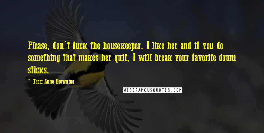 Terri Anne Browning Quotes: Please, don't fuck the housekeeper. I like her and if you do something that makes her quit, I will break your favorite drum sticks.