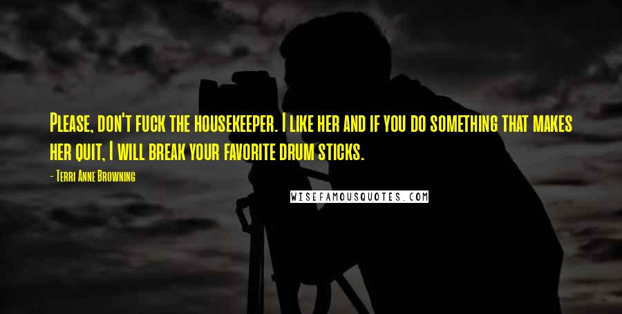 Terri Anne Browning Quotes: Please, don't fuck the housekeeper. I like her and if you do something that makes her quit, I will break your favorite drum sticks.