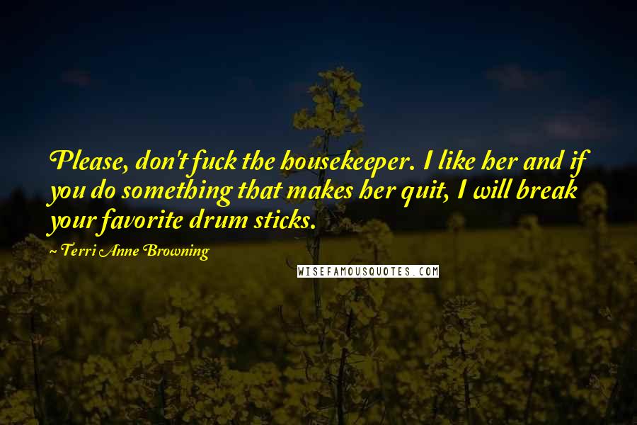 Terri Anne Browning Quotes: Please, don't fuck the housekeeper. I like her and if you do something that makes her quit, I will break your favorite drum sticks.