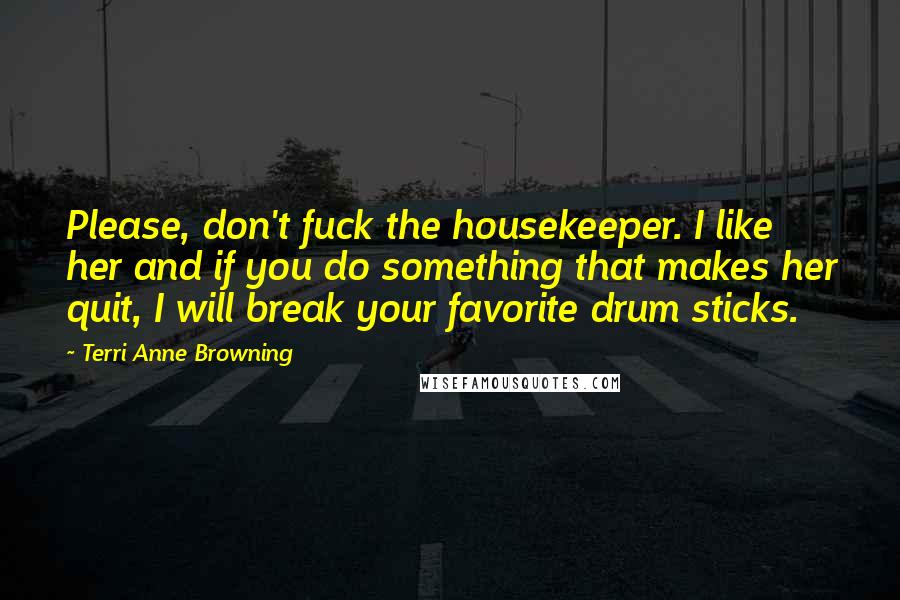 Terri Anne Browning Quotes: Please, don't fuck the housekeeper. I like her and if you do something that makes her quit, I will break your favorite drum sticks.