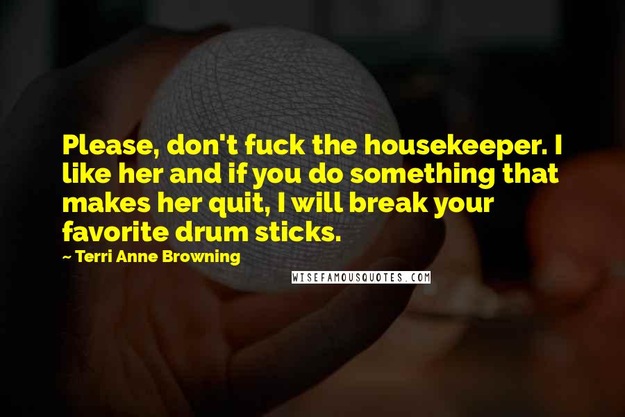 Terri Anne Browning Quotes: Please, don't fuck the housekeeper. I like her and if you do something that makes her quit, I will break your favorite drum sticks.