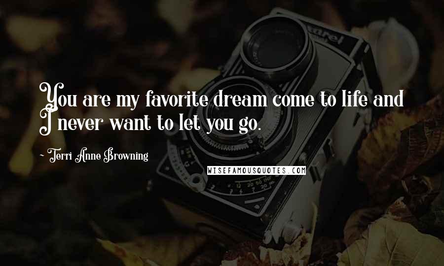 Terri Anne Browning Quotes: You are my favorite dream come to life and I never want to let you go.