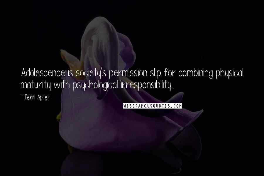 Terri Apter Quotes: Adolescence is society's permission slip for combining physical maturity with psychological irresponsibility.