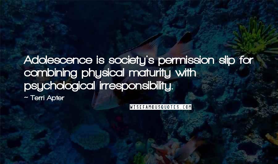 Terri Apter Quotes: Adolescence is society's permission slip for combining physical maturity with psychological irresponsibility.