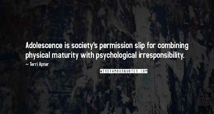 Terri Apter Quotes: Adolescence is society's permission slip for combining physical maturity with psychological irresponsibility.