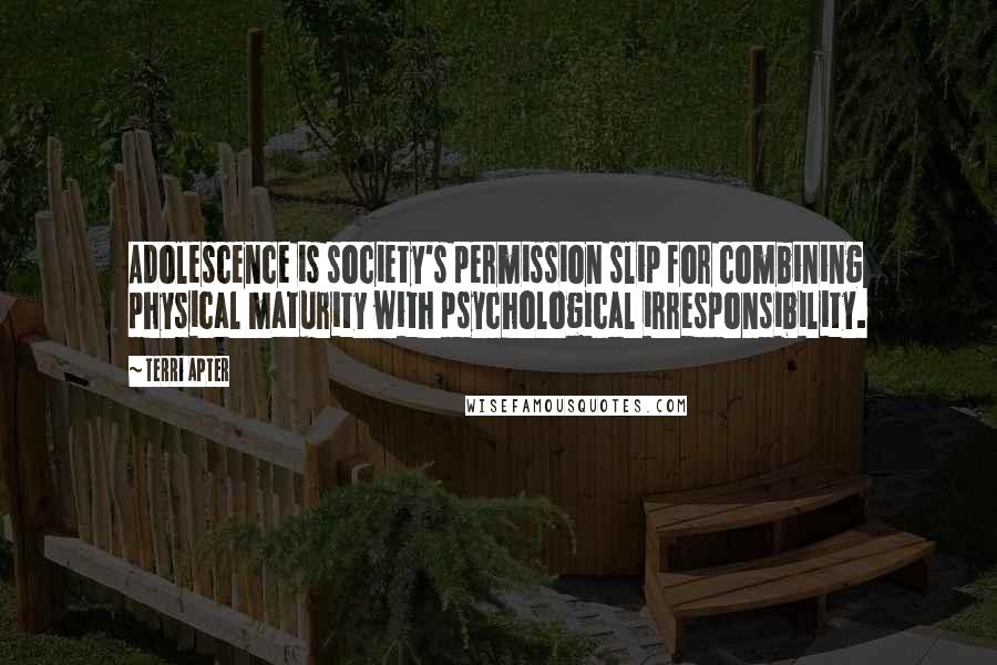 Terri Apter Quotes: Adolescence is society's permission slip for combining physical maturity with psychological irresponsibility.