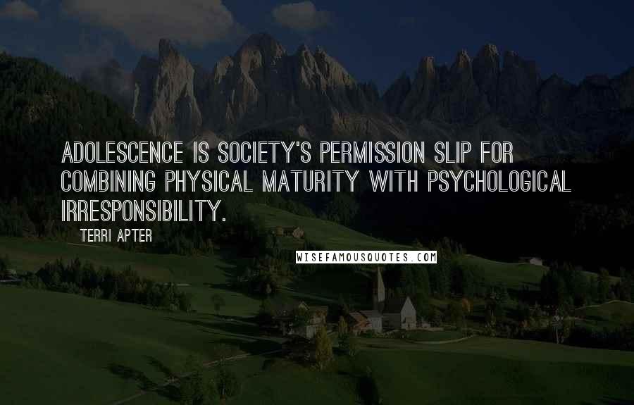 Terri Apter Quotes: Adolescence is society's permission slip for combining physical maturity with psychological irresponsibility.