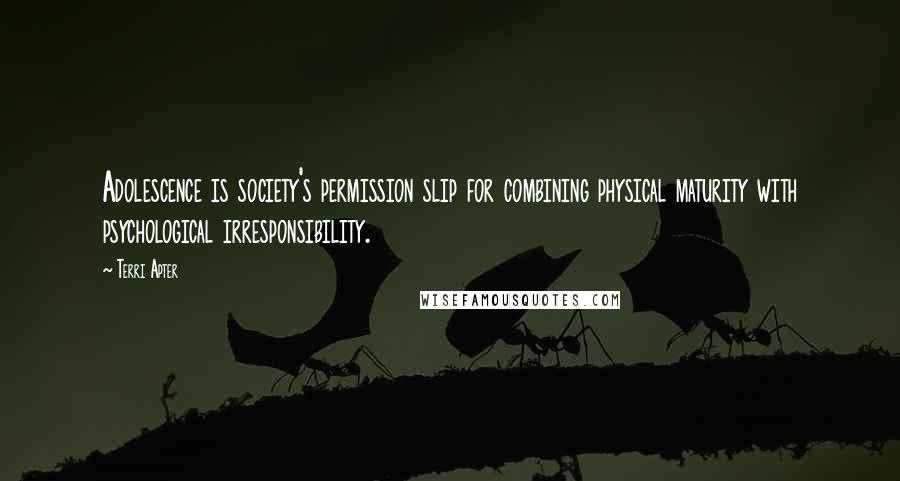Terri Apter Quotes: Adolescence is society's permission slip for combining physical maturity with psychological irresponsibility.