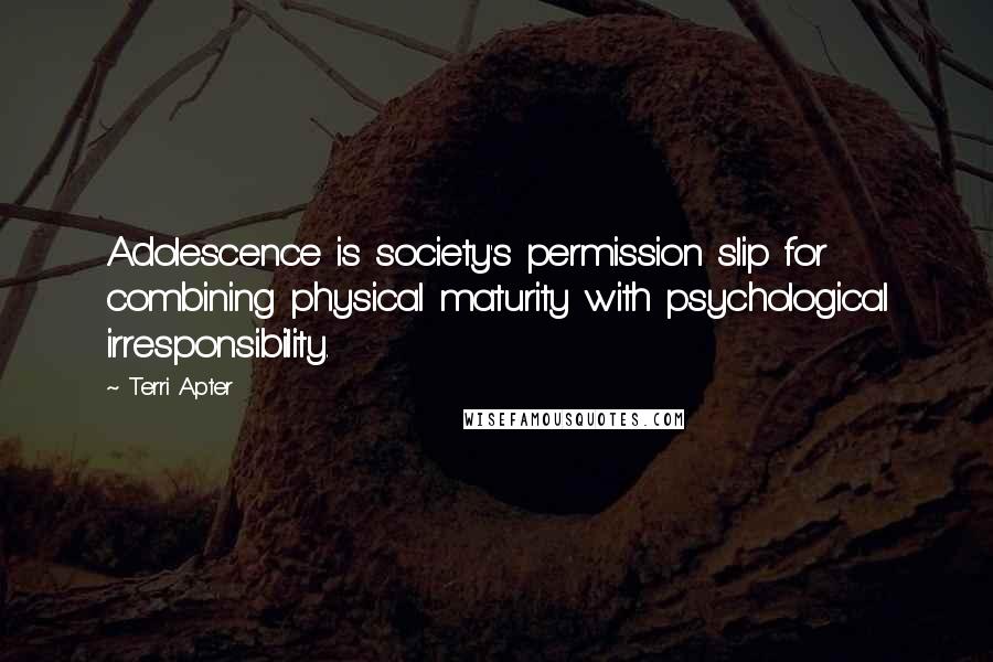 Terri Apter Quotes: Adolescence is society's permission slip for combining physical maturity with psychological irresponsibility.