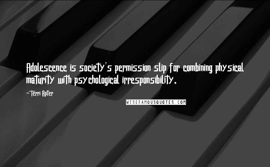 Terri Apter Quotes: Adolescence is society's permission slip for combining physical maturity with psychological irresponsibility.